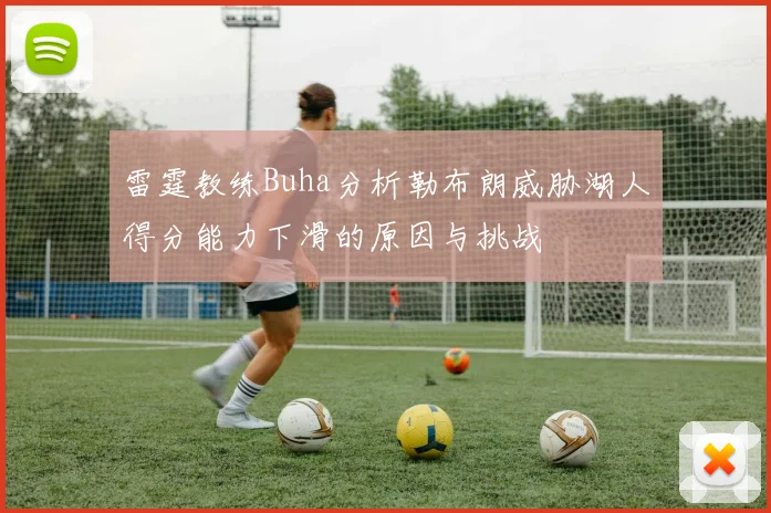 雷霆教练Buha分析勒布朗威胁湖人得分能力下滑的原因与挑战