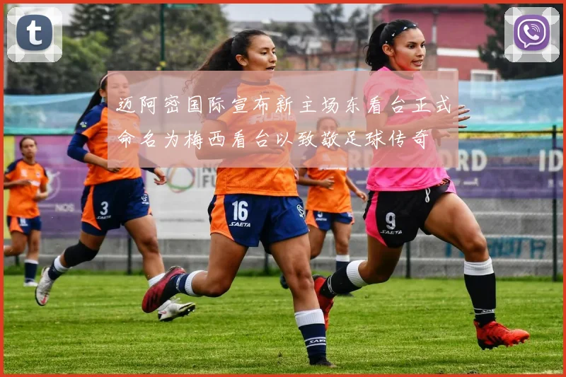 迈阿密国际宣布新主场东看台正式命名为梅西看台以致敬足球传奇