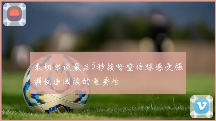 米切尔谈最后5秒接哈登传球感受强调快速阅读的重要性