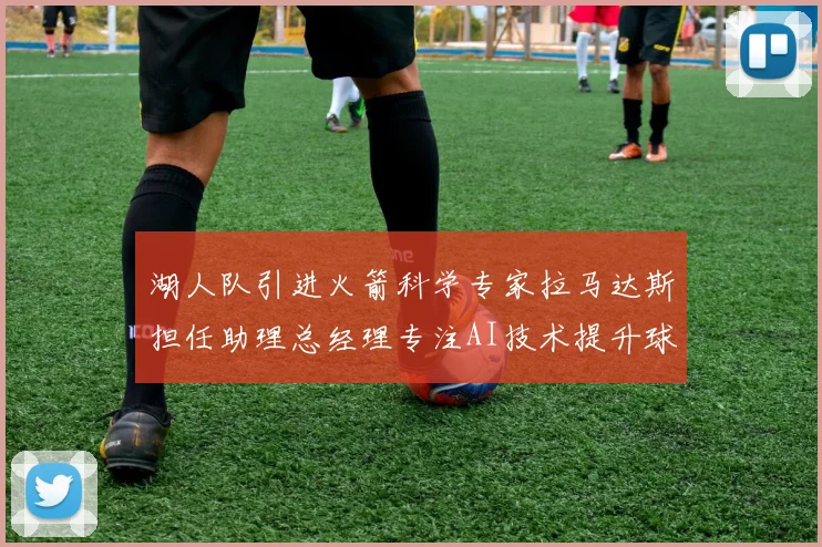 湖人队引进火箭科学专家拉马达斯担任助理总经理专注AI技术提升球队竞争力