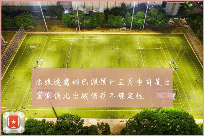 法媒透露姆巴佩预计五月中旬复出国家德比出战仍存不确定性
