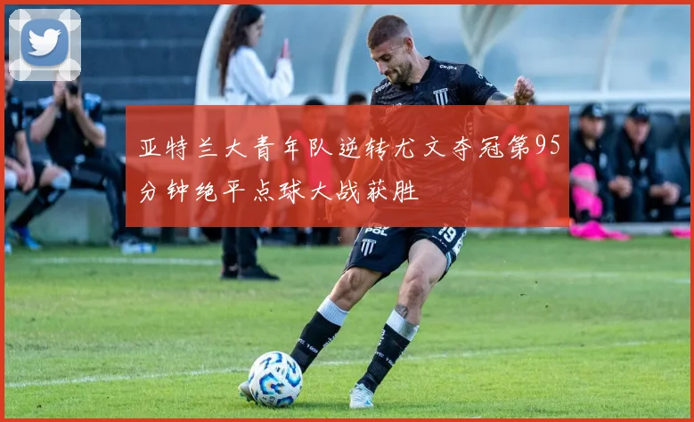 亚特兰大青年队逆转尤文夺冠第95分钟绝平点球大战获胜