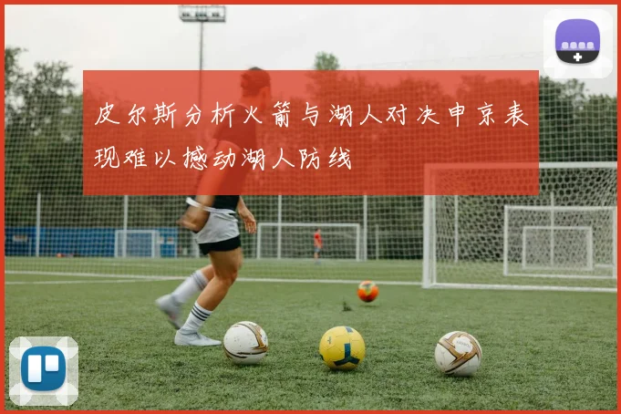 皮尔斯分析火箭与湖人对决申京表现难以撼动湖人防线