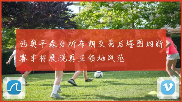 西奥平森分析布朗交易后塔图姆新赛季将展现真正领袖风范
