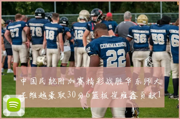中国民航附加赛精彩战胜华东师大王维越豪取30分6篮板崔雍鑫贡献12分13篮板15助攻