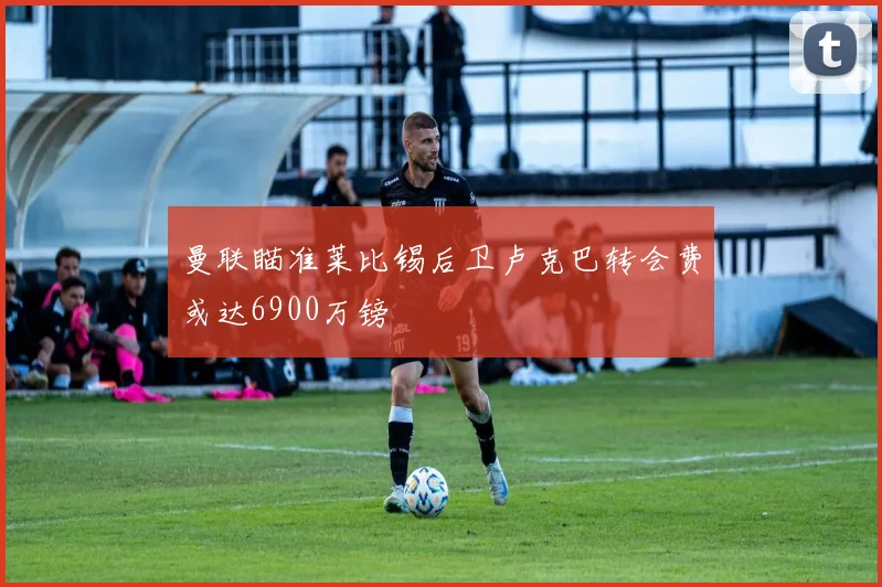 曼联瞄准莱比锡后卫卢克巴转会费或达6900万镑
