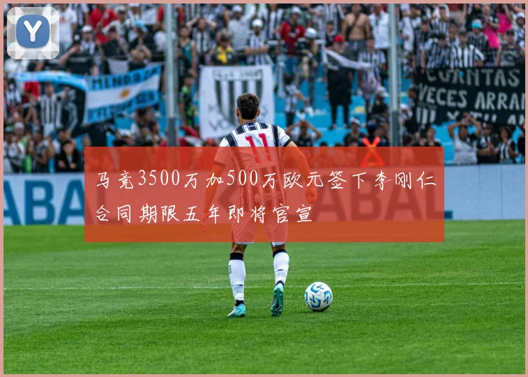 马竞3500万加500万欧元签下李刚仁合同期限五年即将官宣