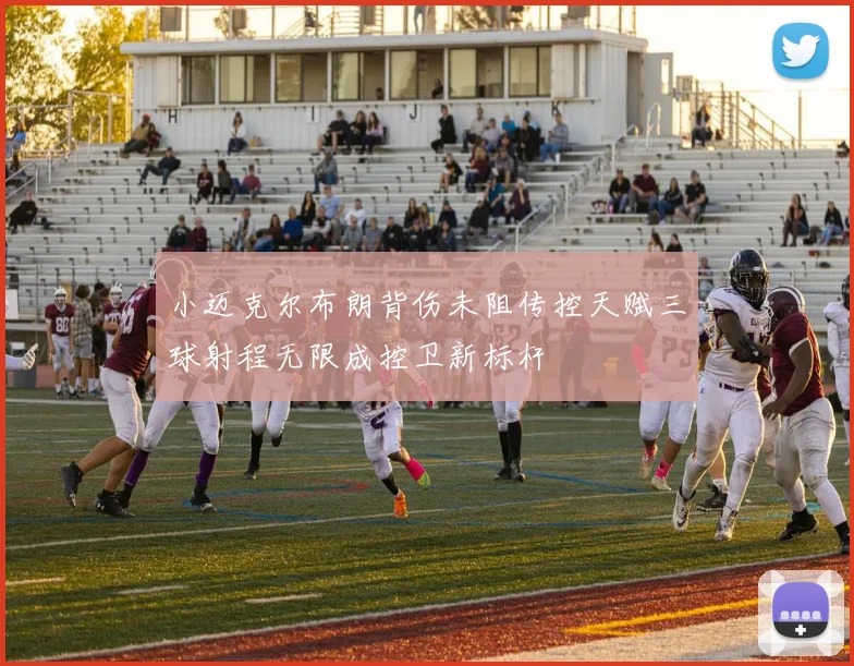 小迈克尔布朗背伤未阻传控天赋三球射程无限成控卫新标杆