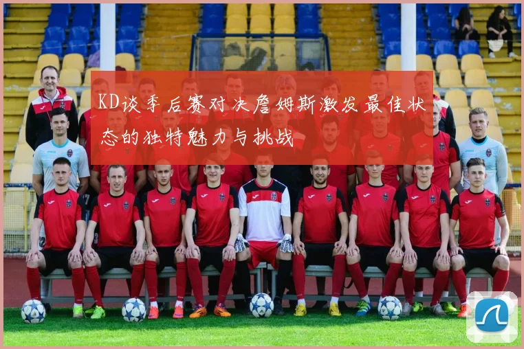 KD谈季后赛对决詹姆斯激发最佳状态的独特魅力与挑战