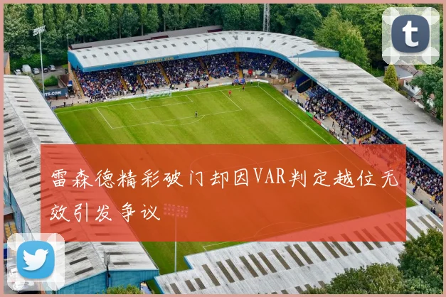 雷森德精彩破门却因VAR判定越位无效引发争议