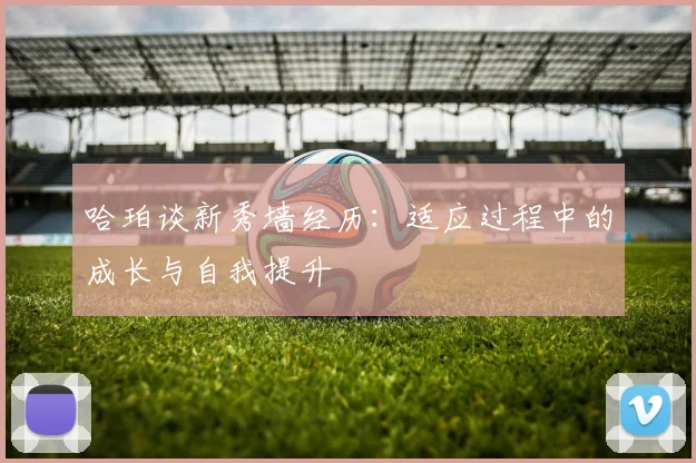 哈珀谈新秀墙经历：适应过程中的成长与自我提升