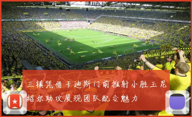 三镇凭借卡迪斯门前推射小胜玉昆绍尔助攻展现团队配合魅力
