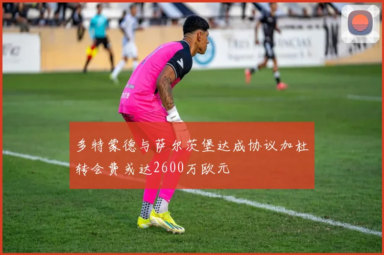 多特蒙德与萨尔茨堡达成协议加杜转会费或达2600万欧元