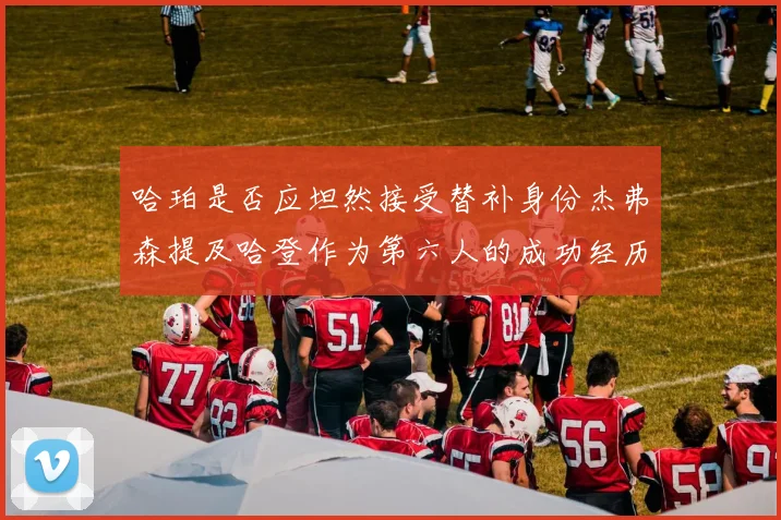 哈珀是否应坦然接受替补身份杰弗森提及哈登作为第六人的成功经历