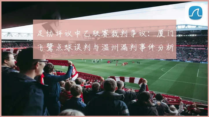 足协评议中乙联赛裁判争议：厦门飞鹭点球误判与温州漏判事件分析