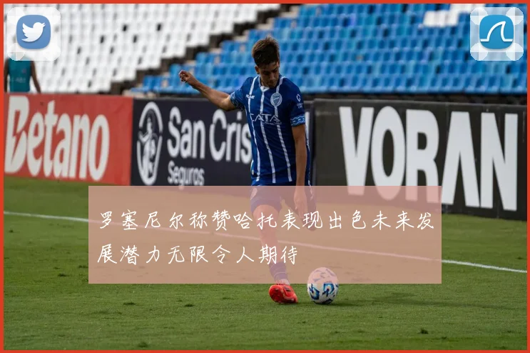 罗塞尼尔称赞哈托表现出色未来发展潜力无限令人期待