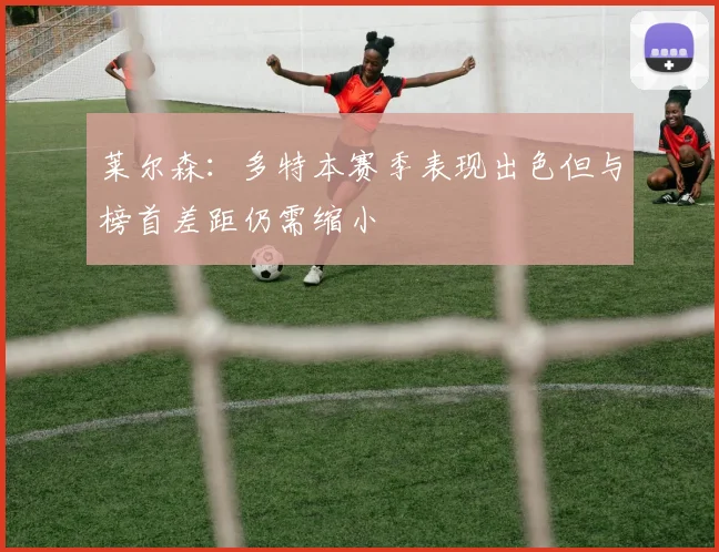 莱尔森：多特本赛季表现出色但与榜首差距仍需缩小