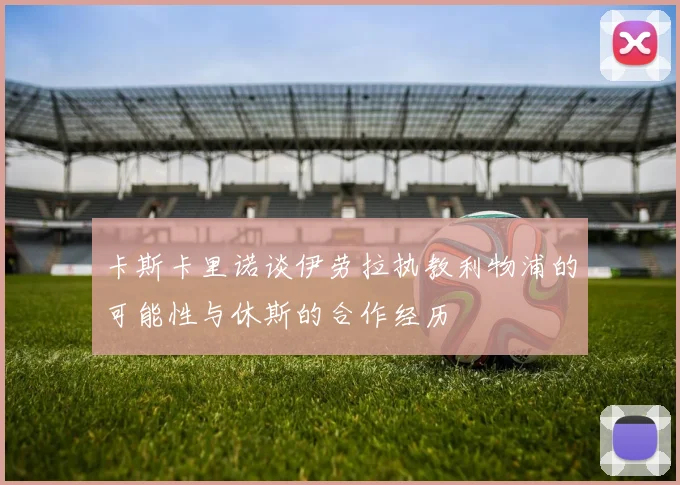 卡斯卡里诺谈伊劳拉执教利物浦的可能性与休斯的合作经历